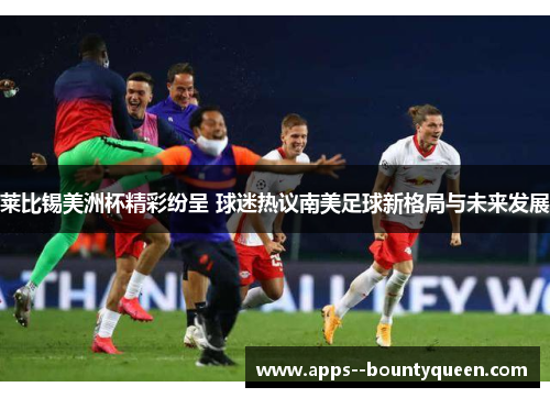 莱比锡美洲杯精彩纷呈 球迷热议南美足球新格局与未来发展