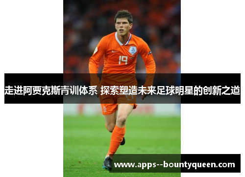 走进阿贾克斯青训体系 探索塑造未来足球明星的创新之道