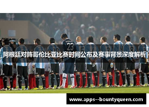 阿根廷对阵哥伦比亚比赛时间公布及赛事背景深度解析