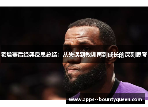 老詹赛后经典反思总结：从失误到教训再到成长的深刻思考