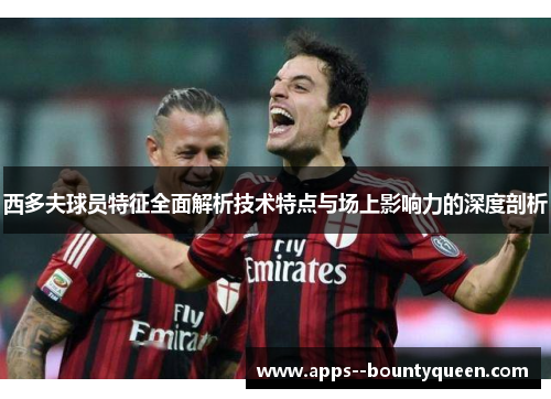 西多夫球员特征全面解析技术特点与场上影响力的深度剖析