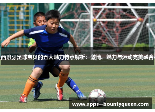 西班牙足球宝贝的五大魅力特点解析：激情、魅力与运动完美融合