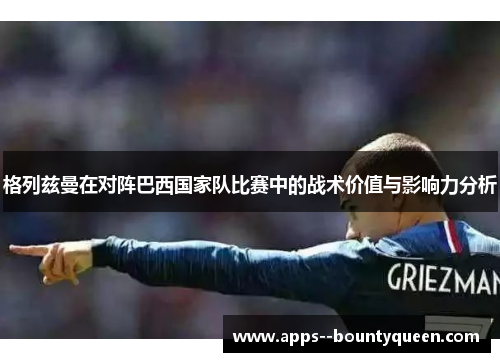 格列兹曼在对阵巴西国家队比赛中的战术价值与影响力分析