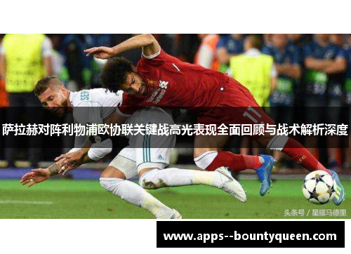 萨拉赫对阵利物浦欧协联关键战高光表现全面回顾与战术解析深度