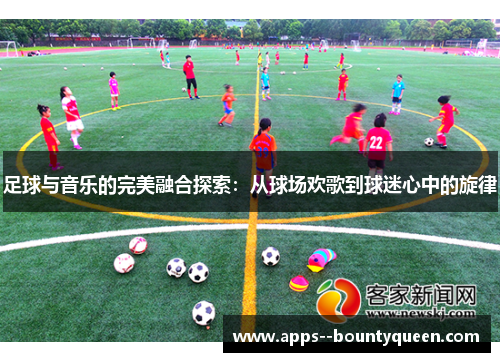 足球与音乐的完美融合探索：从球场欢歌到球迷心中的旋律