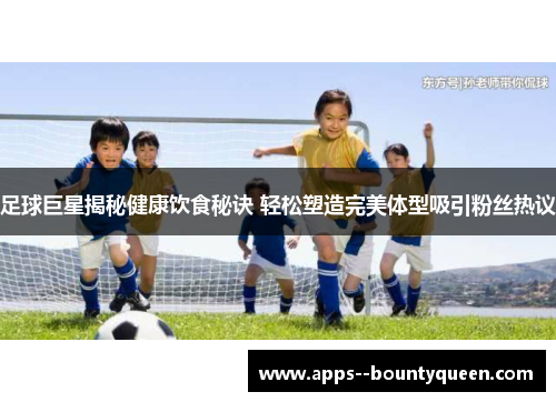 足球巨星揭秘健康饮食秘诀 轻松塑造完美体型吸引粉丝热议