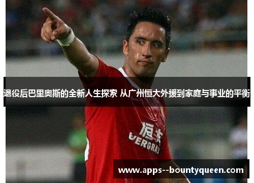 退役后巴里奥斯的全新人生探索 从广州恒大外援到家庭与事业的平衡