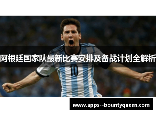 阿根廷国家队最新比赛安排及备战计划全解析