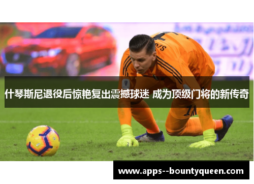 什琴斯尼退役后惊艳复出震撼球迷 成为顶级门将的新传奇