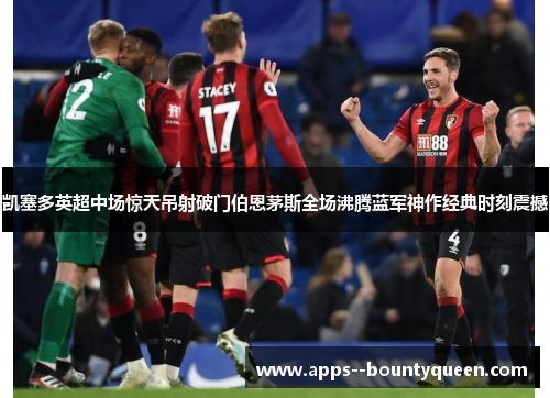 凯塞多英超中场惊天吊射破门伯恩茅斯全场沸腾蓝军神作经典时刻震撼