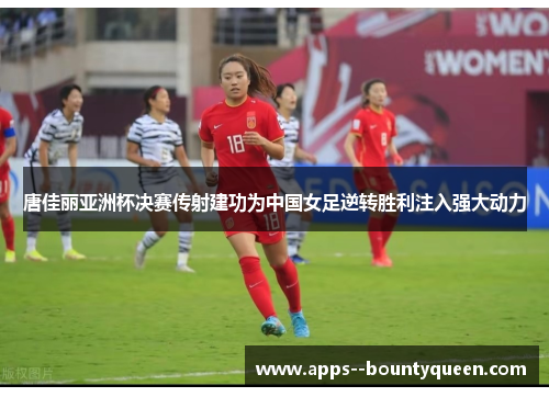 唐佳丽亚洲杯决赛传射建功为中国女足逆转胜利注入强大动力