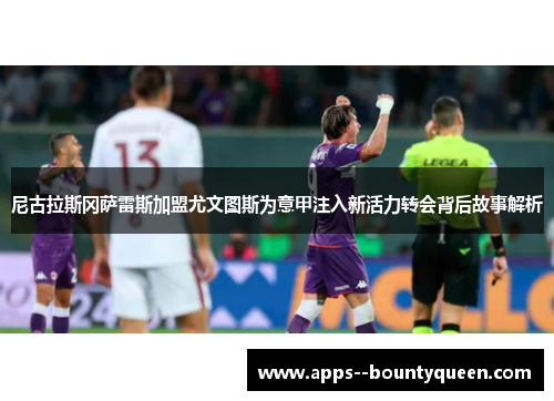 尼古拉斯冈萨雷斯加盟尤文图斯为意甲注入新活力转会背后故事解析