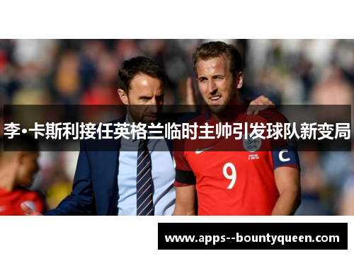 李·卡斯利接任英格兰临时主帅引发球队新变局