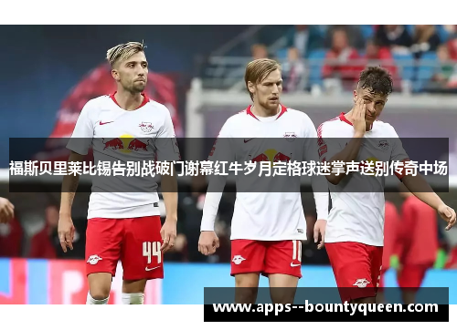 福斯贝里莱比锡告别战破门谢幕红牛岁月定格球迷掌声送别传奇中场