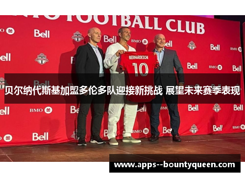 贝尔纳代斯基加盟多伦多队迎接新挑战 展望未来赛季表现