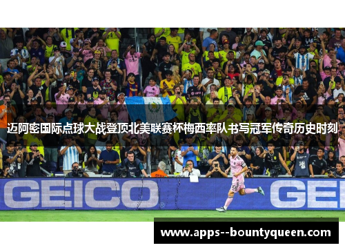 迈阿密国际点球大战登顶北美联赛杯梅西率队书写冠军传奇历史时刻