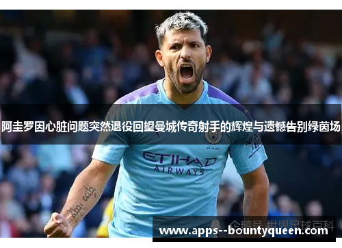 阿圭罗因心脏问题突然退役回望曼城传奇射手的辉煌与遗憾告别绿茵场