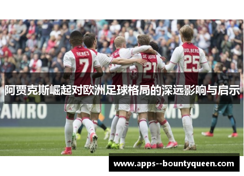 阿贾克斯崛起对欧洲足球格局的深远影响与启示
