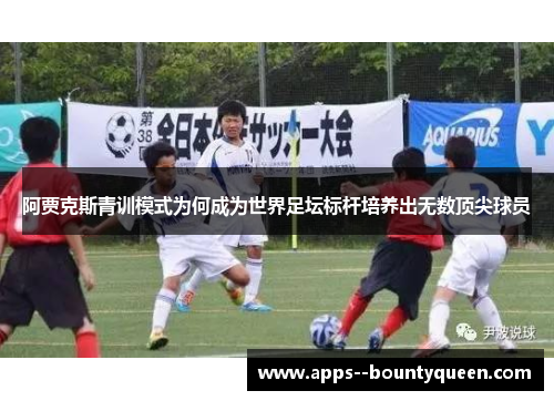 阿贾克斯青训模式为何成为世界足坛标杆培养出无数顶尖球员