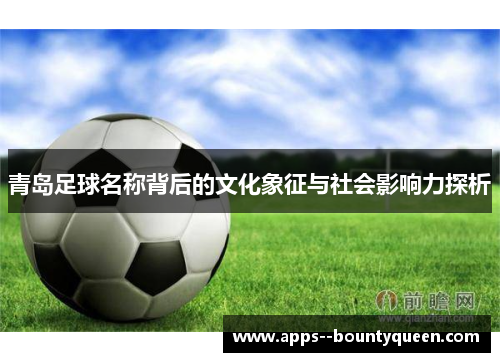 青岛足球名称背后的文化象征与社会影响力探析