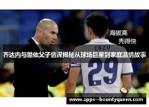 齐达内与恩佐父子情深揭秘从球场巨星到家庭温情故事