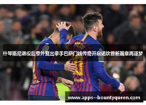 什琴斯尼退役后意外复出牵手巴萨门线传奇开启诺坎普新篇章再逐梦