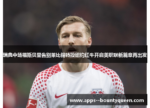 瑞典中场福斯贝里告别莱比锡转投纽约红牛开启美职联新篇章再出发 瑞典中场福斯贝里告别莱比锡转投纽约红牛开启美职联新篇章再出发