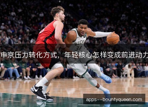 申京压力转化方式，年轻核心怎样变成前进动力
