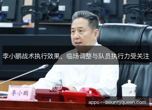 李小鹏战术执行效果，临场调整与队员执行力受关注