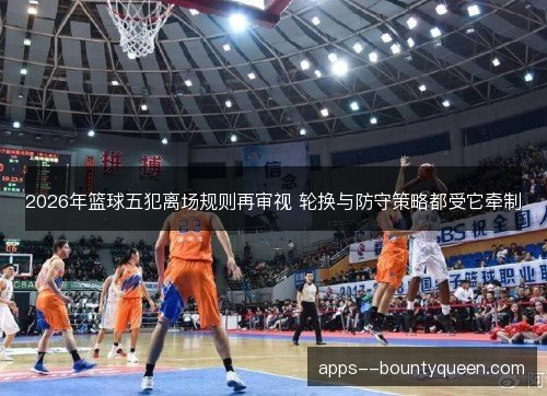2026年篮球五犯离场规则再审视 轮换与防守策略都受它牵制 2026年篮球五犯离场规则再审视 轮换与防守策略都受它牵制